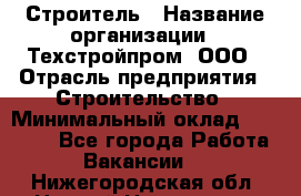 Строитель › Название организации ­ Техстройпром, ООО › Отрасль предприятия ­ Строительство › Минимальный оклад ­ 80 000 - Все города Работа » Вакансии   . Нижегородская обл.,Нижний Новгород г.